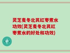 灵芝麦冬北芪红枣煮水功效(灵芝麦冬北芪红枣煮水的好处和功效)