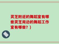 灵芝附近的舞蹈室有哪些灵芝周边的舞蹈工作室有哪些？)