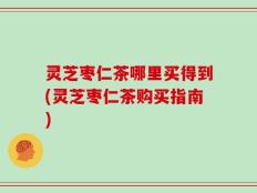 灵芝枣仁茶哪里买得到(灵芝枣仁茶购买指南)