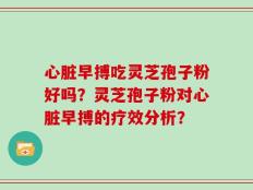 心脏早搏吃灵芝孢子粉好吗？灵芝孢子粉对心脏早搏的疗效分析？