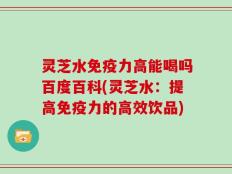 灵芝水免疫力高能喝吗百度百科(灵芝水：提高免疫力的高效饮品)
