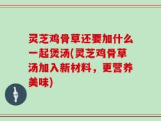 灵芝鸡骨草还要加什么一起煲汤(灵芝鸡骨草汤加入新材料，更营养美味)