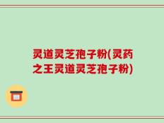 灵道灵芝孢子粉(灵药之王灵道灵芝孢子粉)