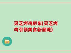 灵芝烤鸡房东(灵芝烤鸡引领美食新潮流)
