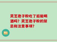 灵芝孢子粉吃了后能喝酒吗？灵芝孢子粉的禁忌和注意事项？