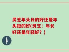 灵芝年头长的好还是年头短的好(灵芝：年长好还是年轻好？)