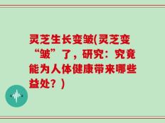 灵芝生长变皱(灵芝变“皱”了，研究：究竟能为人体健康带来哪些益处？)