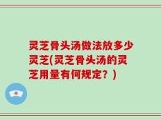 灵芝骨头汤做法放多少灵芝(灵芝骨头汤的灵芝用量有何规定？)