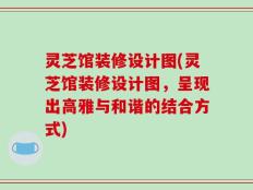 灵芝馆装修设计图(灵芝馆装修设计图，呈现出高雅与和谐的结合方式)