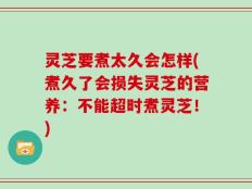 灵芝要煮太久会怎样(煮久了会损失灵芝的营养：不能超时煮灵芝！)