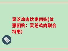 灵芝鸡肉优惠团购(优惠团购：灵芝鸡肉联合特惠)