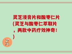 灵芝浸膏片和酸枣仁片(灵芝与酸枣仁萃取片，两款中药疗效神奇！)