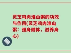 灵芝鸡肉淮山粥的功效与作用(灵芝鸡肉淮山粥：强身健体，滋养身心)