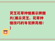 灵芝花草种植展示牌图片(展示灵芝、花草种植技巧的导览牌亮相！)