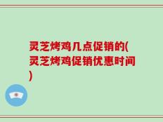 灵芝烤鸡几点促销的(灵芝烤鸡促销优惠时间)