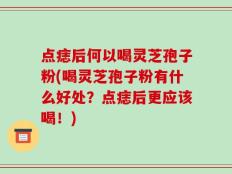 点痣后何以喝灵芝孢子粉(喝灵芝孢子粉有什么好处？点痣后更应该喝！)