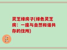灵芝绿房子(绿色灵芝房：一座与自然和谐共存的住所)