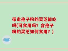 带走孢子粉的灵芝能吃吗(可食用吗？含孢子粉的灵芝如何食用？)