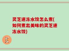 灵芝速冻水饺怎么煮(如何煮出美味的灵芝速冻水饺)