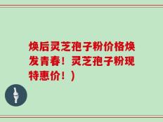 焕后灵芝孢子粉价格焕发青春！灵芝孢子粉现特惠价！)