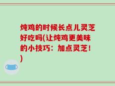 炖鸡的时候长点儿灵芝好吃吗(让炖鸡更美味的小技巧：加点灵芝！)