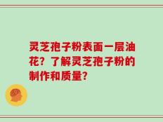 灵芝孢子粉表面一层油花？了解灵芝孢子粉的制作和质量？