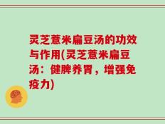 灵芝薏米扁豆汤的功效与作用(灵芝薏米扁豆汤：健脾养胃，增强免疫力)