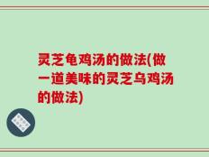 灵芝龟鸡汤的做法(做一道美味的灵芝乌鸡汤的做法)