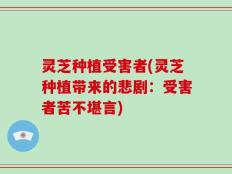 灵芝种植受害者(灵芝种植带来的悲剧：受害者苦不堪言)