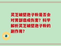 灵芝破壁孢子粉是否会对胃部造成伤害？科学解析灵芝破壁孢子粉的副作用？