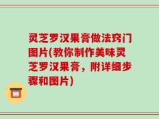 灵芝罗汉果膏做法窍门图片(教你制作美味灵芝罗汉果膏，附详细步骤和图片)