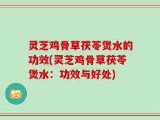 灵芝鸡骨草茯苓煲水的功效(灵芝鸡骨草茯苓煲水：功效与好处)