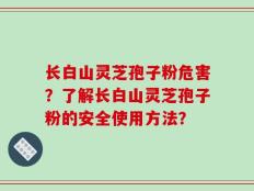 长白山灵芝孢子粉危害？了解长白山灵芝孢子粉的安全使用方法？