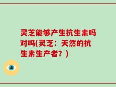 灵芝能够产生抗生素吗对吗(灵芝：天然的抗生素生产者？)