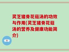 灵芝猪骨花菇汤的功效与作用(灵芝猪骨花菇汤的营养及健康功能简介)