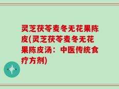 灵芝茯苓麦冬无花果陈皮(灵芝茯苓麦冬无花果陈皮汤：中医传统食疗方剂)