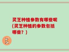 灵芝种植参数有哪些呢(灵芝种植的参数包括哪些？)