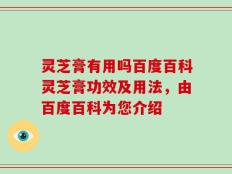 灵芝膏有用吗百度百科灵芝膏功效及用法，由百度百科为您介绍
