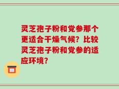 灵芝孢子粉和党参那个更适合干燥气候？比较灵芝孢子粉和党参的适应环境？