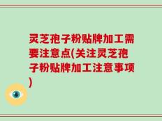 灵芝孢子粉贴牌加工需要注意点(关注灵芝孢子粉贴牌加工注意事项)