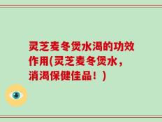 灵芝麦冬煲水渴的功效作用(灵芝麦冬煲水，消渴保健佳品！)