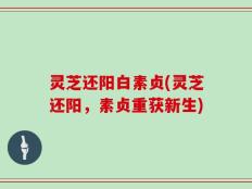 灵芝还阳白素贞(灵芝还阳，素贞重获新生)