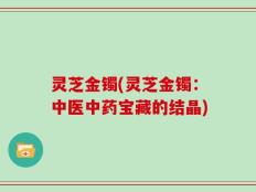 灵芝金镯(灵芝金镯：中医中药宝藏的结晶)