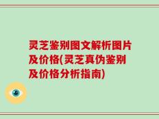 灵芝鉴别图文解析图片及价格(灵芝真伪鉴别及价格分析指南)