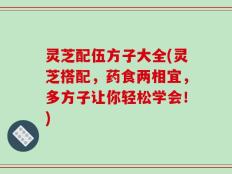 灵芝配伍方子大全(灵芝搭配，药食两相宜，多方子让你轻松学会！)