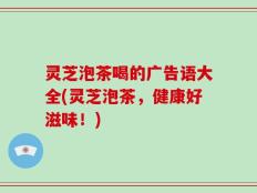灵芝泡茶喝的广告语大全(灵芝泡茶，健康好滋味！)