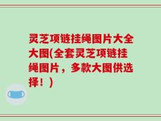 灵芝项链挂绳图片大全大图(全套灵芝项链挂绳图片，多款大图供选择！)