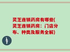灵芝连锁药房有哪些(灵芝连锁药房：门店分布、种类及服务全解)