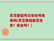 灵芝蘑菇可以生吃吗有毒吗(灵芝蘑菇能否生食？安全吗？)