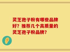 灵芝孢子粉有哪些品牌好？推荐几个高质量的灵芝孢子粉品牌？